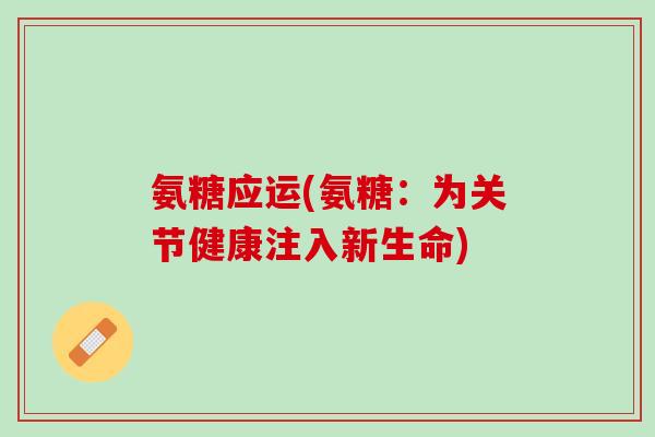 氨糖应运(氨糖：为关节健康注入新生命)