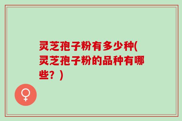 灵芝孢子粉有多少种(灵芝孢子粉的品种有哪些?) 灵芝孢子粉有多少种(灵芝孢子粉的品种有哪些?)