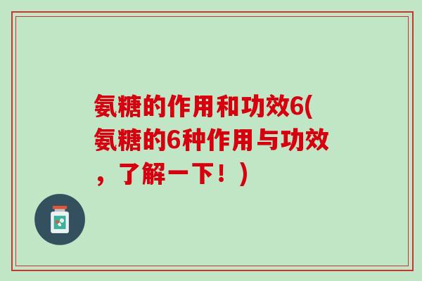 氨糖的作用和功效6(氨糖的6种作用与功效,了解一下!) 氨糖的作用和功效6(氨糖的6种作用与功效,了解一下!)