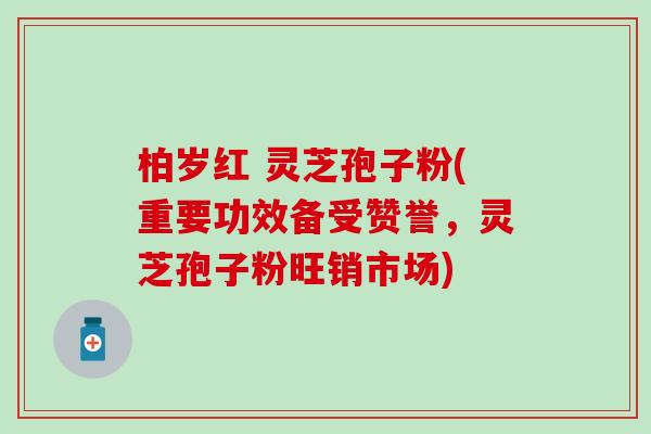 柏岁红 灵芝孢子粉(重要功效备受赞誉，灵芝孢子粉旺销市场)
