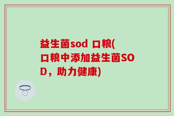 益生菌sod 口粮(口粮中添加益生菌SOD,助力健康) 益生菌sod 口粮(口粮中添加益生菌SOD,助力健康)