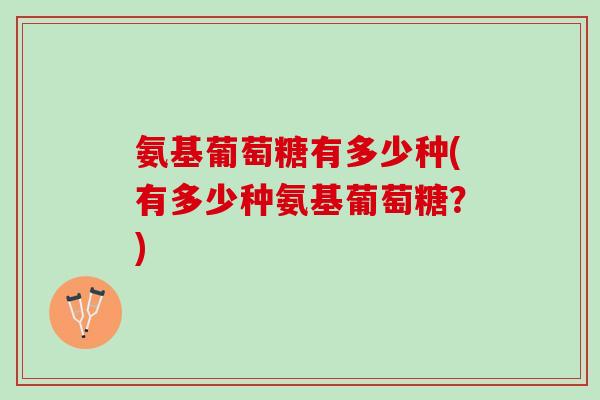 氨基葡萄糖有多少种(有多少种氨基葡萄糖？)