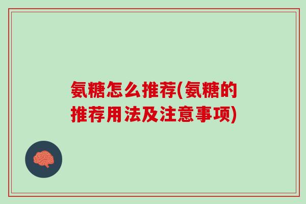 氨糖怎么推荐(氨糖的推荐用法及注意事项)