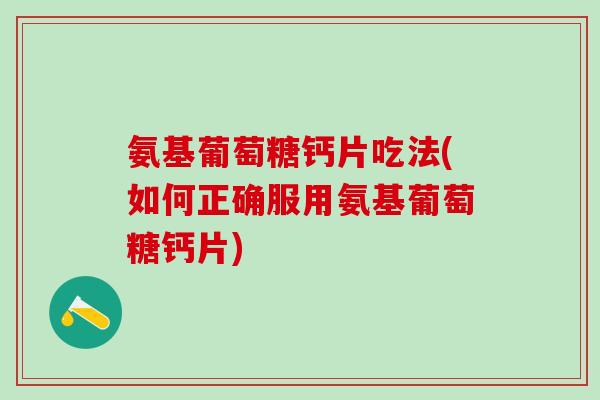 氨基葡萄糖钙片吃法(如何正确服用氨基葡萄糖钙片)