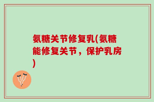 氨糖关节修复乳(氨糖能修复关节，保护乳房)