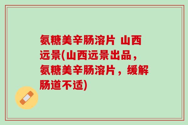 氨糖美辛肠溶片 山西远景(山西远景出品，氨糖美辛肠溶片，缓解肠道不适)