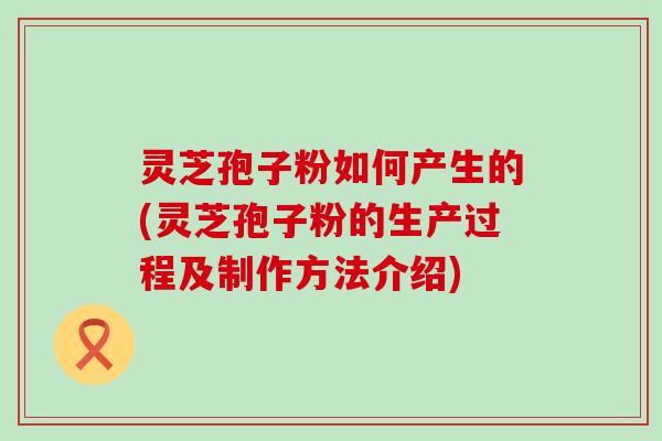 灵芝孢子粉如何产生的(灵芝孢子粉的生产过程及制作方法介绍)