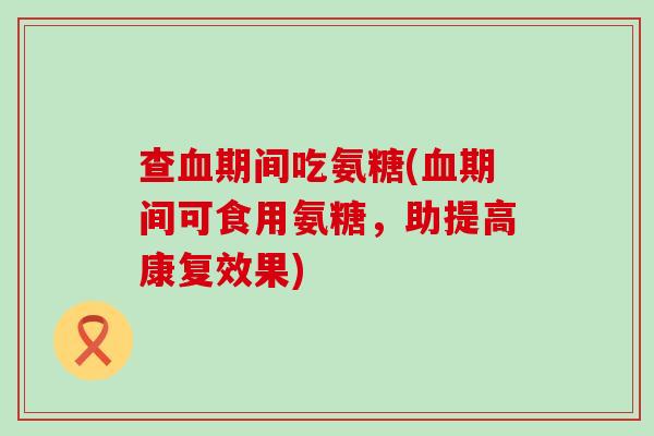查血期间吃氨糖(血期间可食用氨糖，助提高康复效果)