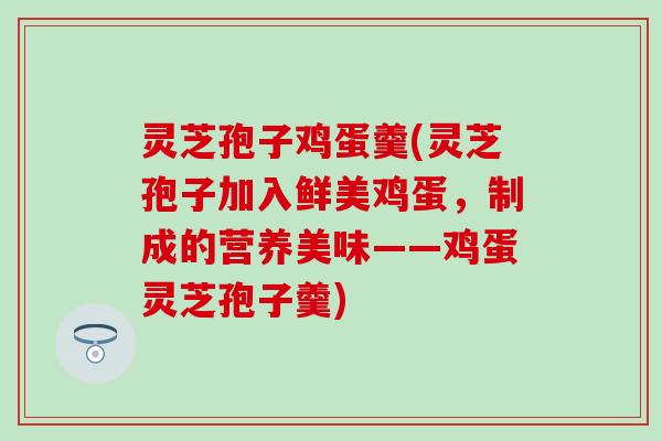 灵芝孢子鸡蛋羹(灵芝孢子加入鲜美鸡蛋，制成的营养美味——鸡蛋灵芝孢子羹)