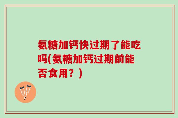 氨糖加钙快过期了能吃吗(氨糖加钙过期前能否食用？)