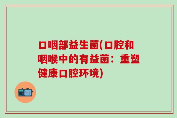 口咽部益生菌(口腔和咽喉中的有益菌：重塑健康口腔环境)