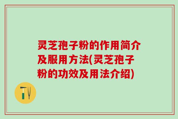 灵芝孢子粉的作用简介及服用方法(灵芝孢子粉的功效及用法介绍)