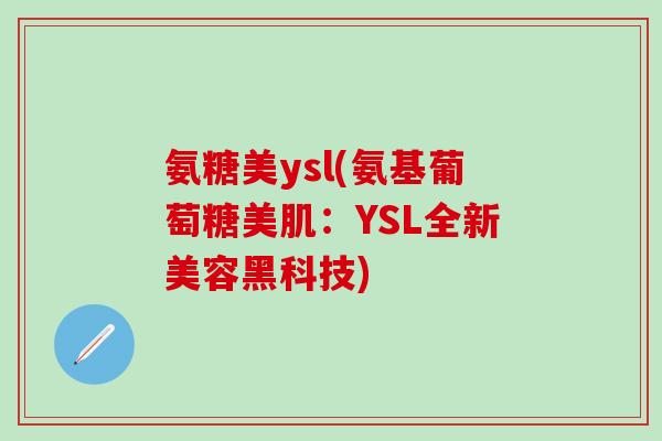 氨糖美ysl(氨基葡萄糖美肌:YSL全新美容黑科技) 氨糖美ysl(氨基葡萄糖美肌:YSL全新美容黑科技)