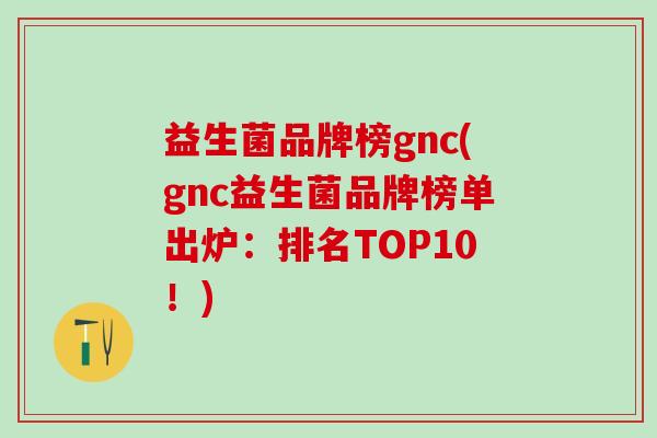益生菌品牌榜gnc(gnc益生菌品牌榜单出炉：排名TOP10！)