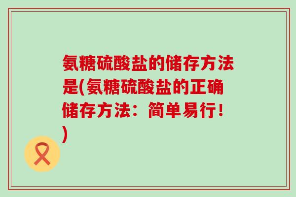 氨糖硫酸盐的储存方法是(氨糖硫酸盐的正确储存方法：简单易行！)