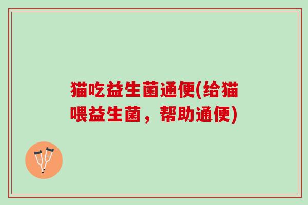猫吃益生菌通便(给猫喂益生菌，帮助通便)