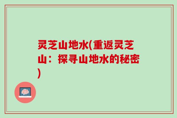 灵芝山地水(重返灵芝山：探寻山地水的秘密)