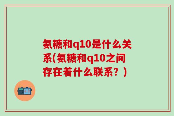 氨糖和q10是什么关系(氨糖和q10之间存在着什么联系？)