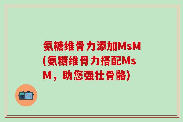 氨糖维骨力添加MsM(氨糖维骨力搭配MsM，助您强壮骨骼)