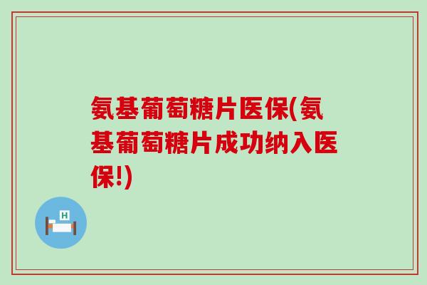 氨基葡萄糖片医保(氨基葡萄糖片成功纳入医保!)