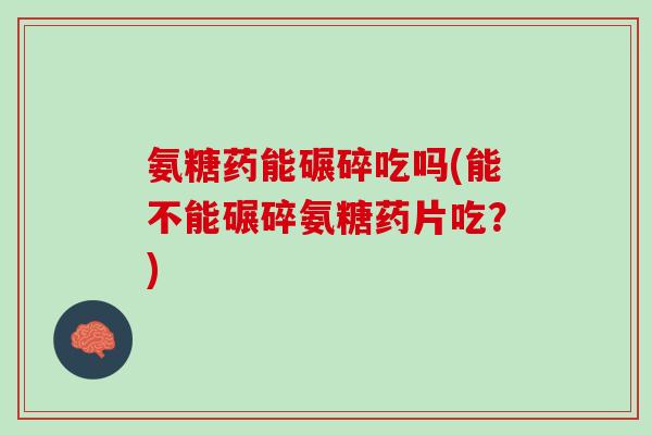 氨糖药能碾碎吃吗(能不能碾碎氨糖药片吃？)