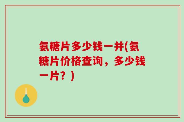 氨糖片多少钱一并(氨糖片价格查询，多少钱一片？)
