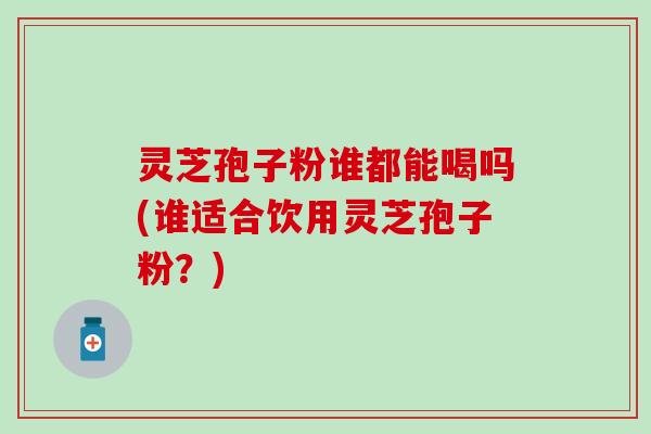 灵芝孢子粉谁都能喝吗(谁适合饮用灵芝孢子粉？)