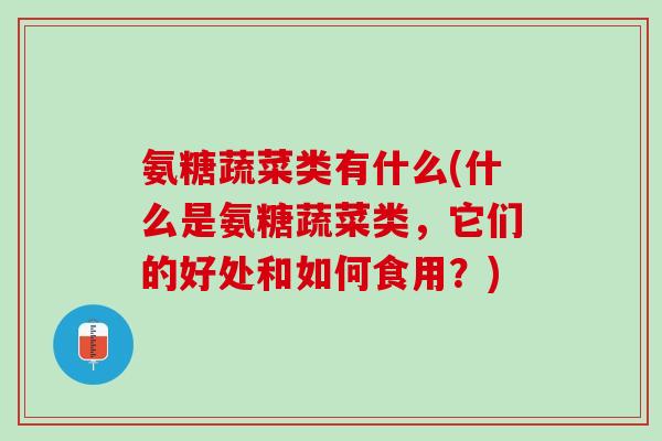 氨糖蔬菜类有什么(什么是氨糖蔬菜类，它们的好处和如何食用？)