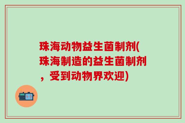珠海动物益生菌制剂(珠海制造的益生菌制剂，受到动物界欢迎)