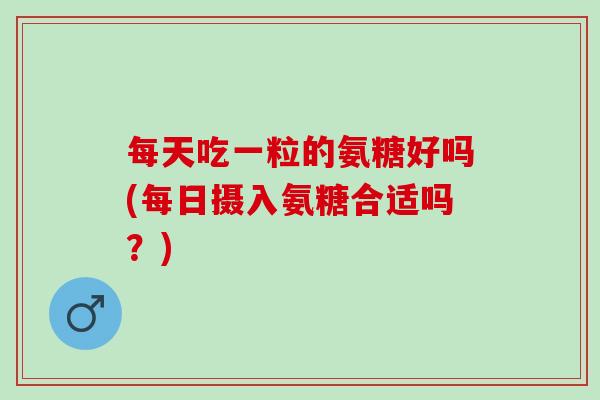 每天吃一粒的氨糖好吗(每日摄入氨糖合适吗？)