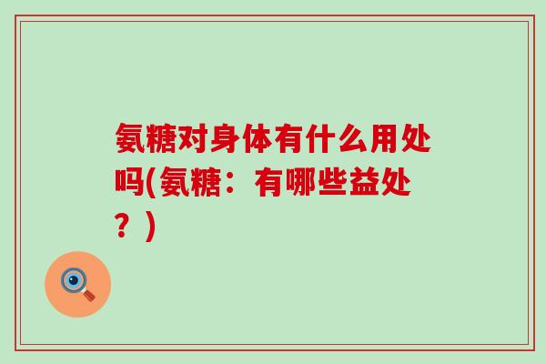 氨糖对身体有什么用处吗(氨糖：有哪些益处？)