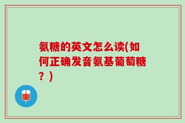 氨糖的英文怎么读(如何正确发音氨基葡萄糖？)