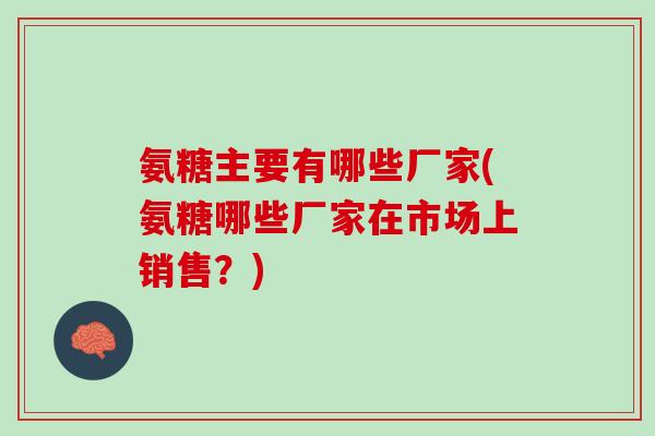 氨糖主要有哪些厂家(氨糖哪些厂家在市场上销售？)