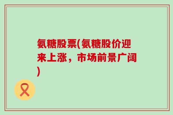 氨糖股票(氨糖股价迎来上涨，市场前景广阔)