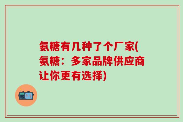 氨糖有几种了个厂家(氨糖：多家品牌供应商让你更有选择)