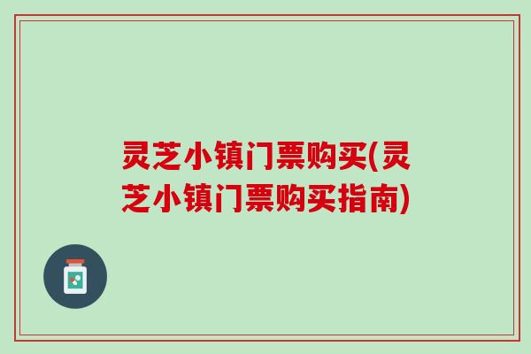灵芝小镇门票购买(灵芝小镇门票购买指南)