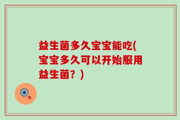 益生菌多久宝宝能吃(宝宝多久可以开始服用益生菌?) 益生菌多久宝宝能吃(宝宝多久可以开始服用益生菌?)