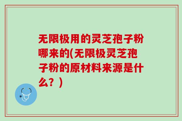 无限极用的灵芝孢子粉哪来的(无限极灵芝孢子粉的原材料来源是什么？)