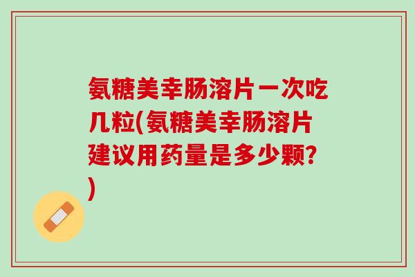 氨糖美幸肠溶片一次吃几粒(氨糖美幸肠溶片建议用药量是多少颗？)