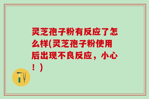 灵芝孢子粉有反应了怎么样(灵芝孢子粉使用后出现不良反应，小心！)
