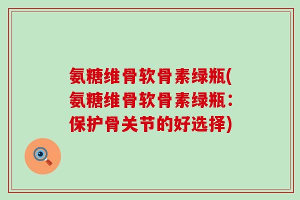 氨糖维骨软骨素绿瓶(氨糖维骨软骨素绿瓶：保护骨关节的好选择)