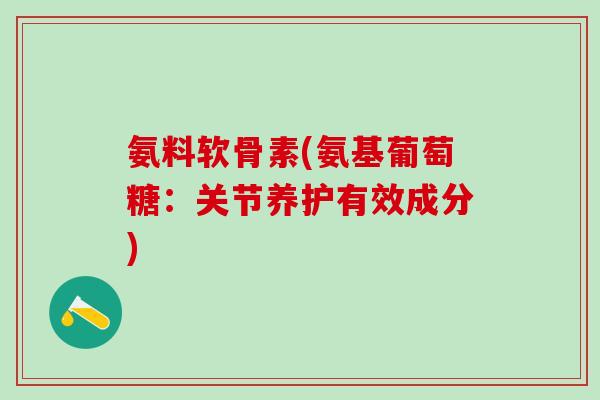 氨料软骨素(氨基葡萄糖：关节养护有效成分)