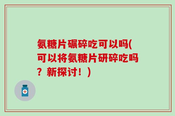 氨糖片碾碎吃可以吗(可以将氨糖片研碎吃吗？新探讨！)