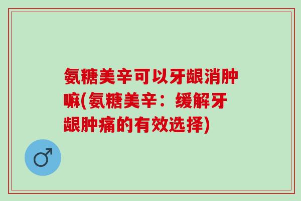 氨糖美辛可以牙龈消肿嘛(氨糖美辛：缓解牙龈肿痛的有效选择)