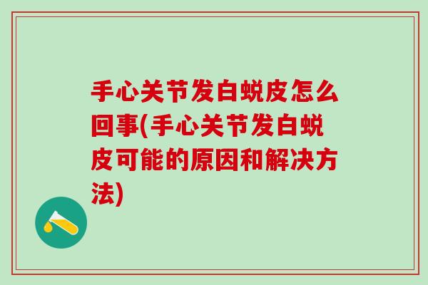 手心关节发白蜕皮怎么回事(手心关节发白蜕皮可能的原因和解决方法)