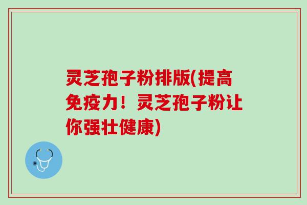 灵芝孢子粉排版(提高免疫力！灵芝孢子粉让你强壮健康)