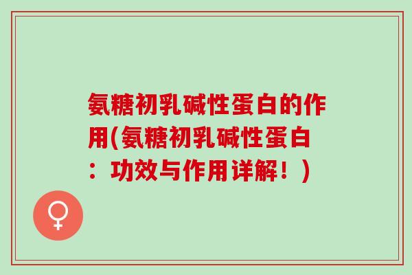 氨糖初乳碱性蛋白的作用(氨糖初乳碱性蛋白：功效与作用详解！)