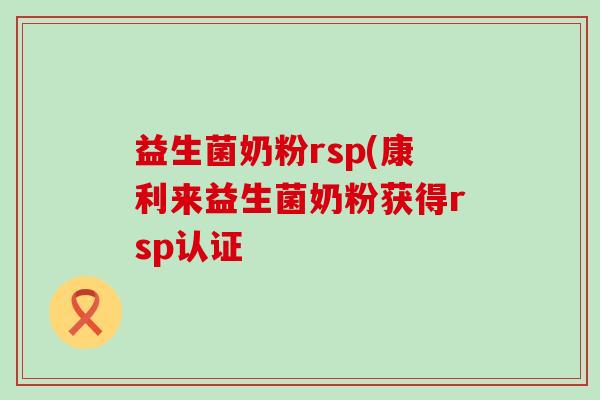 益生菌奶粉rsp(康利来益生菌奶粉获得rsp认证 益生菌奶粉rsp(康利来益生菌奶粉获得rsp认证