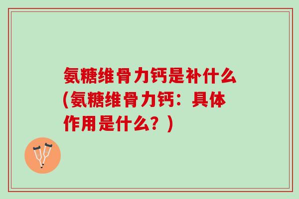 氨糖维骨力钙是补什么(氨糖维骨力钙：具体作用是什么？)