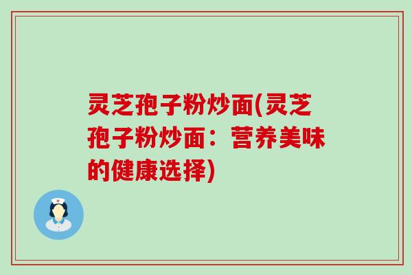 灵芝孢子粉炒面(灵芝孢子粉炒面：营养美味的健康选择)